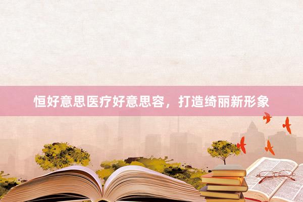 恒好意思医疗好意思容，打造绮丽新形象