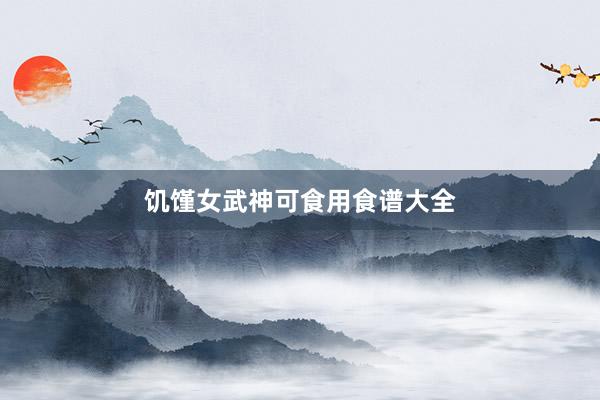 饥馑女武神可食用食谱大全