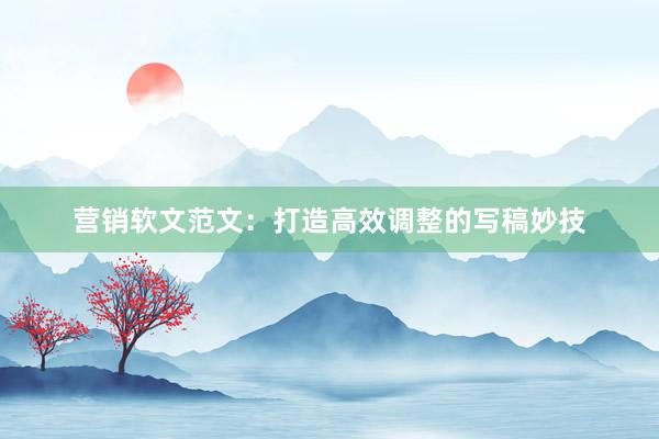 营销软文范文：打造高效调整的写稿妙技